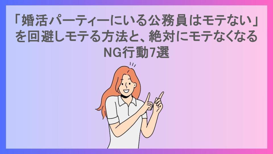 「婚活パーティーにいる公務員はモテない」を回避しモテる方法と、絶対にモテなくなるNG行動7選